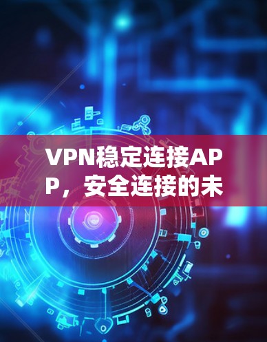 VPN稳定连接APP,安全连接的未来解决方案 VPN稳定连接APP,安全连接的未来解决方案