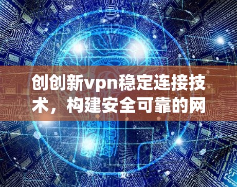 创创新vpn稳定连接技术，构建安全可靠的网络基础设施