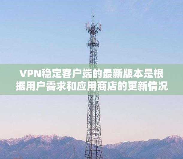 VPN稳定客户端的最新版本是根据用户需求和应用商店的更新情况而变化的。以下是基于最新的信息和分析，为用户提供一个清晰的指导