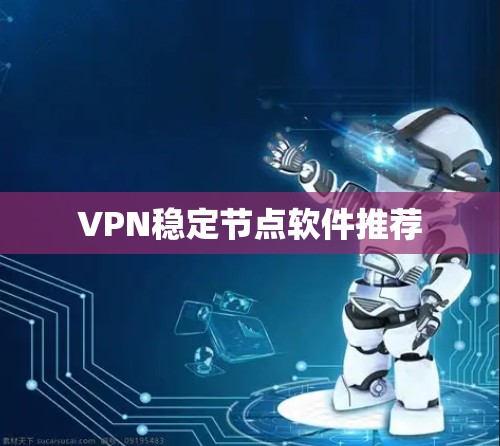 VPN稳定节点软件推荐 VPN稳定节点软件推荐