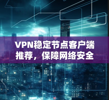 VPN稳定节点客户端推荐,保障网络安全的可靠选择 VPN稳定节点客户端推荐,保障网络安全的可靠选择