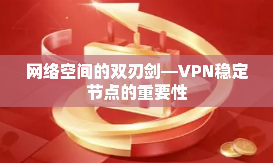 网络空间的双刃剑—VPN稳定节点的重要性 网络空间的双刃剑—VPN稳定节点的重要性