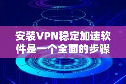 安装VPN稳定加速软件是一个全面的步骤，需要考虑安全性和功能性。以下是详细的步骤指南