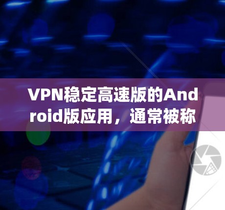 VPN稳定高速版的Android版应用，通常被称为 VPN Vyssaya，因为它以其高稳定性、高速度和易用性著称。以下是该应用的主要特点和优势