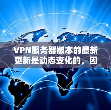 VPN服务器版本的最新更新是动态变化的,因此提供一个详细的更新列表可能超出了当前的范围。不过,我可以向您解释一些常见的VPN服务的最新版本及其特点,帮助您做出选择 VPN服务器版本的最新更新是动态变化的,因此提供一个详细的更新列表可能超出了当前的范围。不过,我可以向您解释一些常见的VPN服务的最新版本及其特点,帮助您做出选择