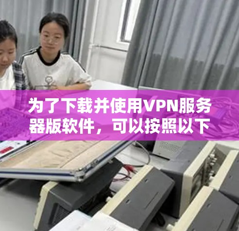 为了下载并使用VPN服务器版软件，可以按照以下步骤操作