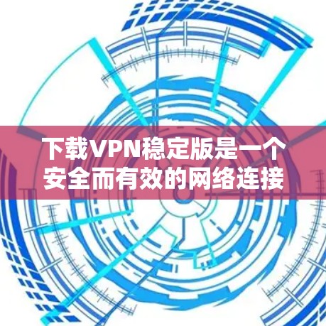 下载VPN稳定版是一个安全而有效的网络连接策略,确保长时间使用。以下是详细的步骤指南 下载VPN稳定版是一个安全而有效的网络连接策略,确保长时间使用。以下是详细的步骤指南
