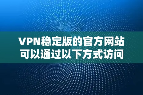 VPN稳定版的官方网站可以通过以下方式访问 VPN稳定版的官方网站可以通过以下方式访问