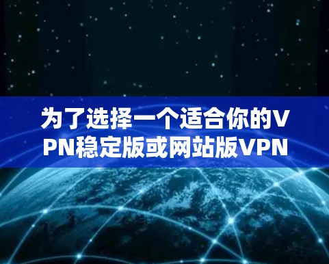 为了选择一个适合你的VPN稳定版或网站版VPN,以下是一个综合考虑的因素和建议 为了选择一个适合你的VPN稳定版或网站版VPN,以下是一个综合考虑的因素和建议