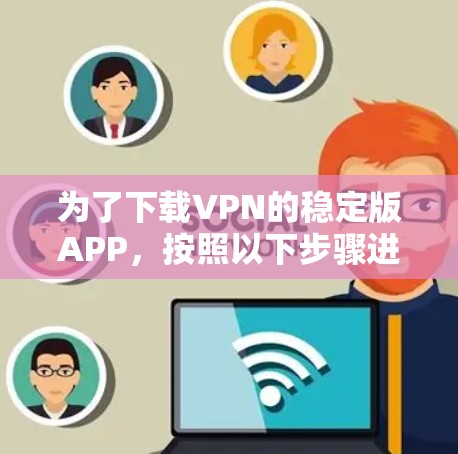 为了下载VPN的稳定版APP,按照以下步骤进行 为了下载VPN的稳定版APP,按照以下步骤进行