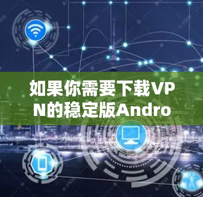 如果你需要下载VPN的稳定版Android应用,可以按照以下步骤进行操作 如果你需要下载VPN的稳定版Android应用,可以按照以下步骤进行操作