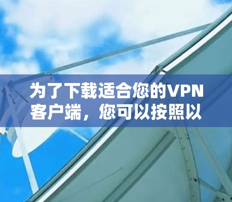 为了下载适合您的VPN客户端，您可以按照以下步骤进行选择和下载