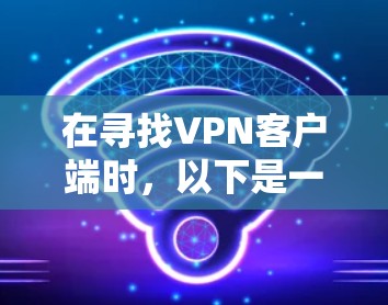 在寻找VPN客户端时，以下是一些综合考虑的推荐，涵盖了多种需求和功能