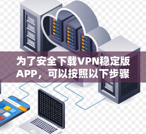 为了安全下载VPN稳定版APP,可以按照以下步骤进行 为了安全下载VPN稳定版APP,可以按照以下步骤进行