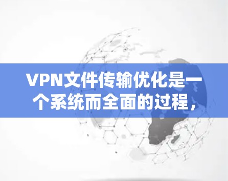VPN文件传输优化是一个系统而全面的过程,旨在提高网络使用效率和数据安全性。以下是详细的步骤指南 VPN文件传输优化是一个系统而全面的过程,旨在提高网络使用效率和数据安全性。以下是详细的步骤指南