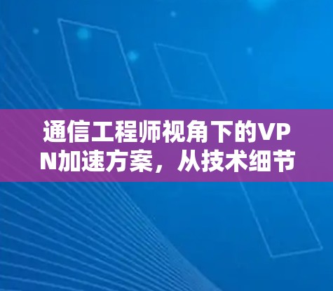 通信工程师视角下的VPN加速方案,从技术细节到用户体验的全面升级 通信工程师视角下的VPN加速方案,从技术细节到用户体验的全面升级