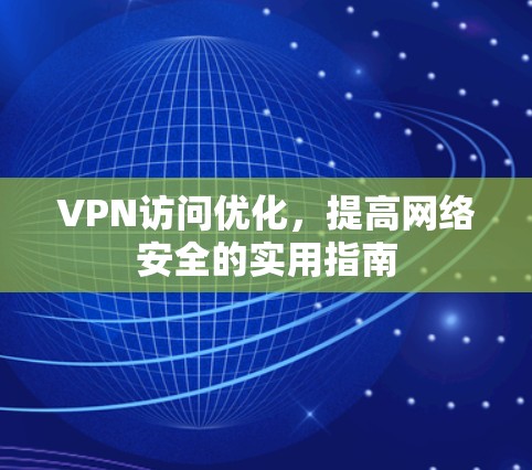 VPN访问优化,提高网络安全的实用指南 VPN访问优化,提高网络安全的实用指南