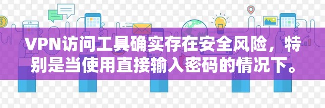 VPN访问工具确实存在安全风险,特别是当使用直接输入密码的情况下。以下是对VPN访问工具的总结和建议 VPN访问工具确实存在安全风险,特别是当使用直接输入密码的情况下。以下是对VPN访问工具的总结和建议
