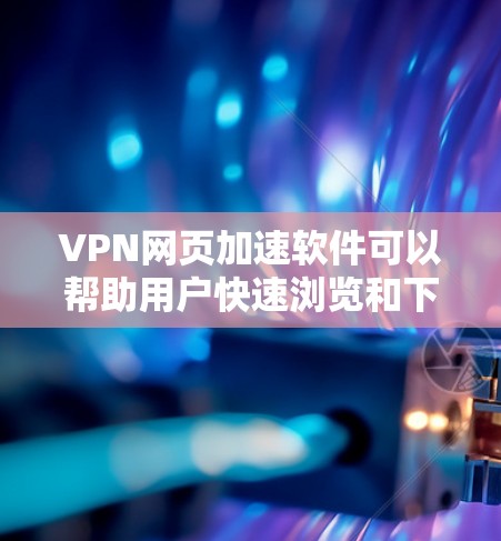 VPN网页加速软件可以帮助用户快速浏览和下载网页，但需要注意以下几点