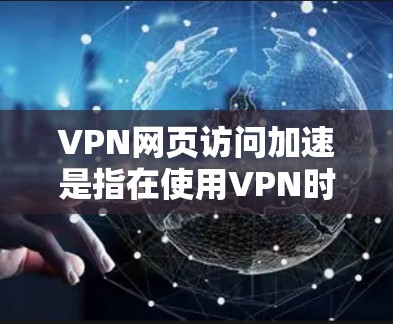 VPN网页访问加速是指在使用VPN时，通过一些技术手段让访问网页的速度更快，同时避免因VPN设置导致的延迟或不便。以下是关于VPN网页访问加速的一些关键点和建议
