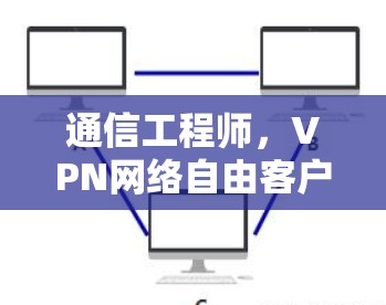 通信工程师,VPN网络自由客户端安全防护指南 通信工程师,VPN网络自由客户端安全防护指南