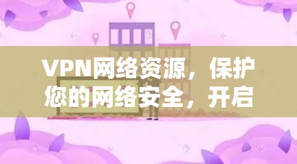 VPN网络资源,保护您的网络安全,开启异形世界 VPN网络资源,保护您的网络安全,开启异形世界