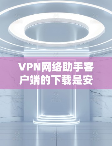 VPN网络助手客户端的下载是安全的，通常会从可信的来源下载。以下是一些常见的下载来源