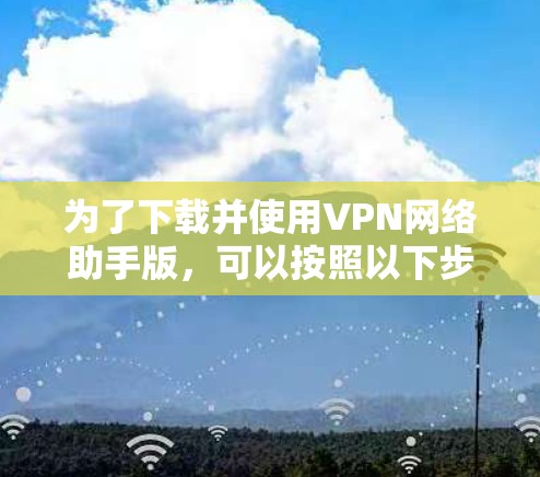 为了下载并使用VPN网络助手版,可以按照以下步骤进行 为了下载并使用VPN网络助手版,可以按照以下步骤进行