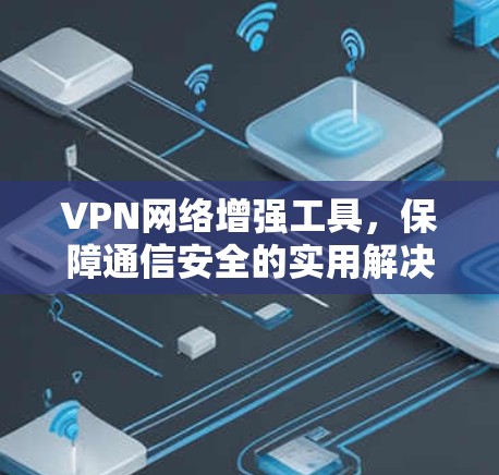 VPN网络增强工具，保障通信安全的实用解决方案