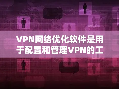 VPN网络优化软件是用于配置和管理VPN的工具，如P Net、NetNest、NetMask和Mubashar。以下是对这些软件的详细介绍