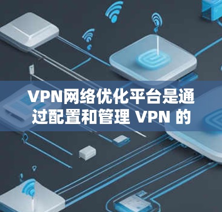 VPN网络优化平台是通过配置和管理 VPN 的多种参数,以确保数据安全和网络稳定。以下是对 VPN 网络优化平台的详细总结 VPN网络优化平台是通过配置和管理 VPN 的多种参数,以确保数据安全和网络稳定。以下是对 VPN 网络优化平台的详细总结