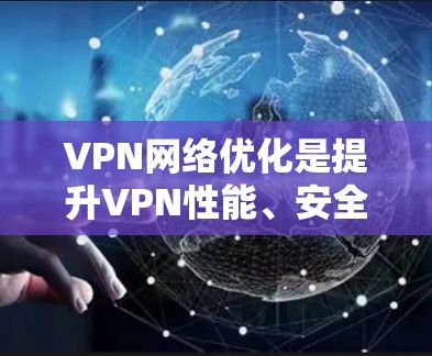 VPN网络优化是提升VPN性能、安全性的关键步骤。以下是一些常见的VPN网络优化解决方案和方法，帮助你更好地管理和使用VPN