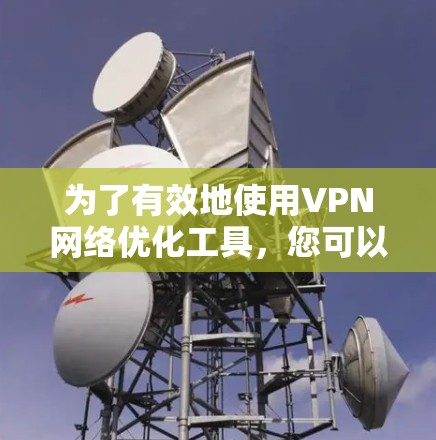 为了有效地使用VPN网络优化工具，您可以按照以下步骤进行操作