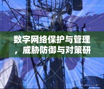 数字网络保护与管理，威胁防御与对策研究
