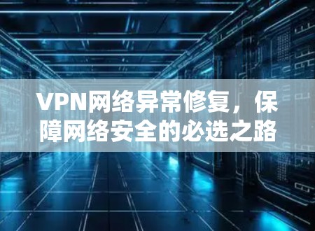 VPN网络异常修复,保障网络安全的必选之路 VPN网络异常修复,保障网络安全的必选之路