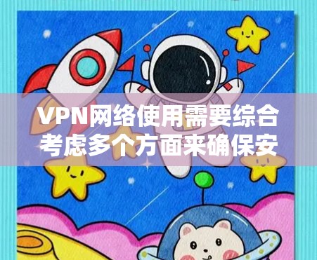 VPN网络使用需要综合考虑多个方面来确保安全和有效。以下是对VPN网络使用的一步步指南