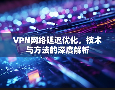 VPN网络延迟优化,技术与方法的深度解析 VPN网络延迟优化,技术与方法的深度解析