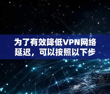 为了有效降低VPN网络延迟,可以按照以下步骤进行 为了有效降低VPN网络延迟,可以按照以下步骤进行