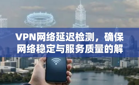 VPN网络延迟检测，确保网络稳定与服务质量的解决方案