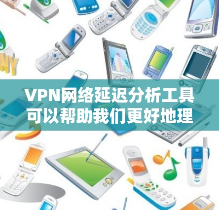 VPN网络延迟分析工具可以帮助我们更好地理解延迟问题，优化VPN性能。以下是详细的分析步骤和结论