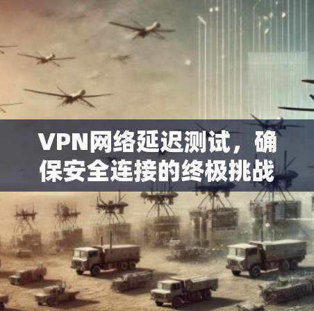 VPN网络延迟测试,确保安全连接的终极挑战 VPN网络延迟测试,确保安全连接的终极挑战
