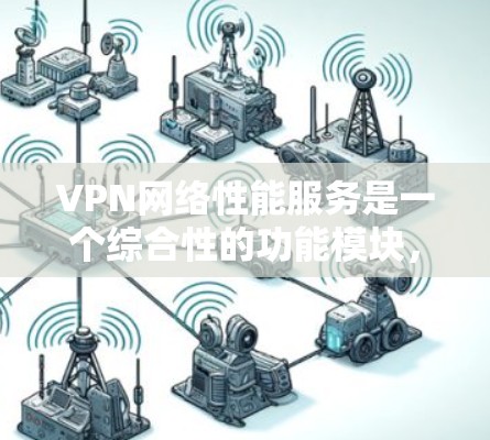 VPN网络性能服务是一个综合性的功能模块，旨在优化和扩展用户在使用VPN时的安全性和效率。以下是对该服务的详细分析