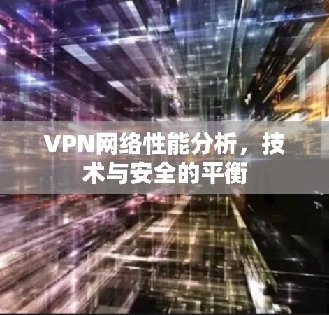 VPN网络性能分析,技术与安全的平衡 VPN网络性能分析,技术与安全的平衡