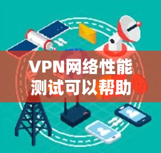 VPN网络性能测试可以帮助你了解你的VPN配置是否存在问题，比如防火墙设置、DNS设置、网络路径设置等。以下是一些测试步骤和注意事项，帮助你测试VPN的性能