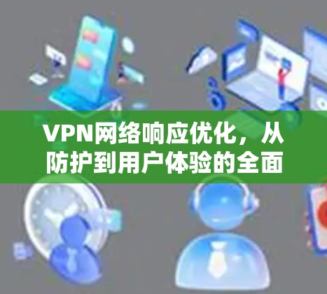 VPN网络响应优化，从防护到用户体验的全面解决方案