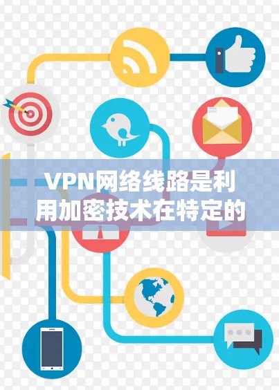 VPN网络线路是利用加密技术在特定的网络层传输信息，将内容加密后发送至目标服务器，然后通过物理链路连接到目标网站。以下是关于VPN网络线路的详细信息