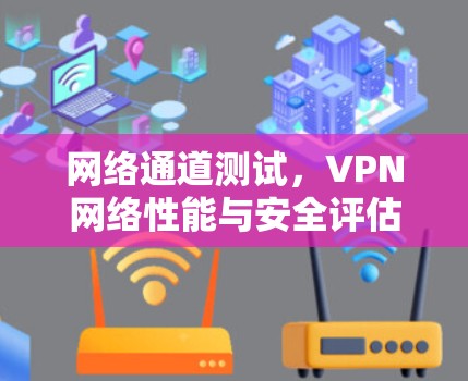 网络通道测试,VPN网络性能与安全评估 网络通道测试,VPN网络性能与安全评估