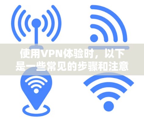使用VPN体验时,以下是一些常见的步骤和注意事项 使用VPN体验时,以下是一些常见的步骤和注意事项