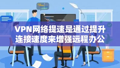 VPN网络提速是通过提升连接速度来增强远程办公和视频通话等服务的效率，但这一过程也可能带来一定的安全风险。以下是对VPN网络提速的详细分析