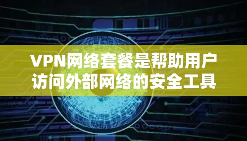 VPN网络套餐是帮助用户访问外部网络的安全工具。以下是关于VPN网络套餐的详细说明